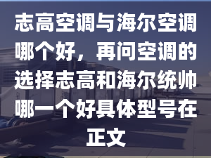 志高空调与海尔空调哪个好，再问空调的选择志高和海尔统帅哪一个好具体型号在正文