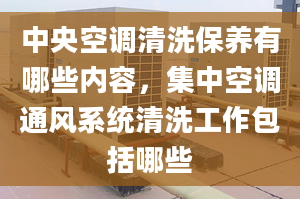 中央空调清洗保养有哪些内容，集中空调通风系统清洗工作包括哪些