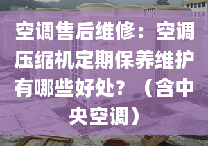 空调售后维修：空调压缩机定期保养维护有哪些好处？（含中央空调）