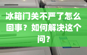 冰箱门关不严了怎么回事？如何解决这个问？