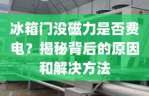 冰箱门没磁力是否费电？揭秘背后的原因和解决方法