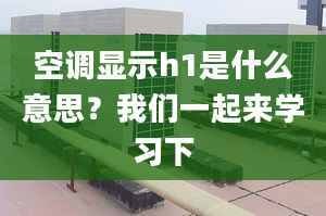 空调显示h1是什么意思？我们一起来学习下