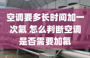 空调要多长时间加一次氟 怎么判断空调是否需要加氟