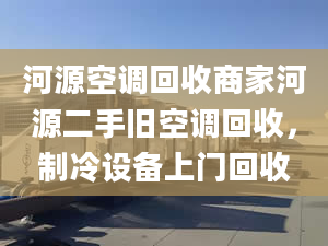 河源空调回收商家河源二手旧空调回收，制冷设备上门回收