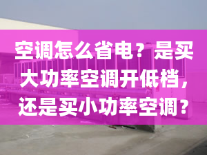 空调怎么省电？是买大功率空调开低档，还是买小功率空调？