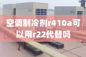 空调制冷剂r410a可以用r22代替吗