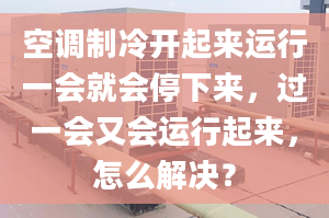 空调制冷开起来运行一会就会停下来，过一会又会运行起来，怎么解决？