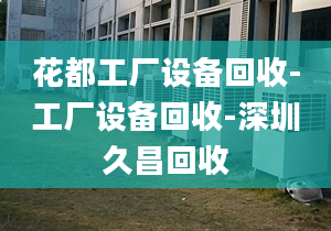 花都工厂设备回收-工厂设备回收-深圳久昌回收