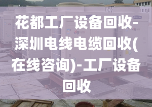 花都工厂设备回收-深圳电线电缆回收(在线咨询)-工厂设备回收