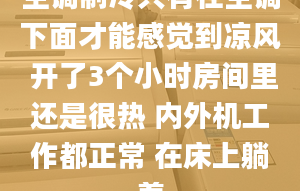 空调制冷只有在空调下面才能感觉到凉风 开了3个小时房间里还是很热 内外机工作都正常 在床上躺着