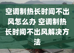 空调制热长时间不出风怎么办 空调制热长时间不出风解决方法