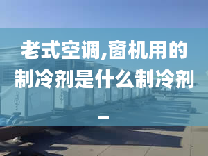 老式空调,窗机用的制冷剂是什么制冷剂_