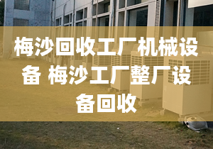 梅沙回收工厂机械设备 梅沙工厂整厂设备回收