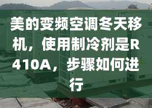 美的变频空调冬天移机，使用制冷剂是R410A，步骤如何进行