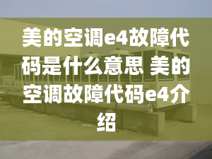 美的空调e4故障代码是什么意思 美的空调故障代码e4介绍