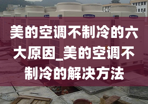 美的空调不制冷的六大原因_美的空调不制冷的解决方法