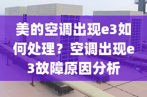 美的空调出现e3如何处理？空调出现e3故障原因分析