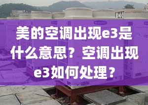 美的空调出现e3是什么意思？空调出现e3如何处理？