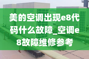 美的空调出现e8代码什么故障_空调e8故障维修参考