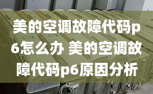 美的空调故障代码p6怎么办 美的空调故障代码p6原因分析