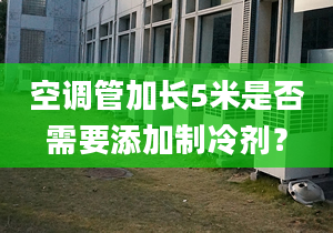 空调管加长5米是否需要添加制冷剂？