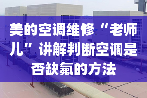 美的空调维修“老师儿”讲解判断空调是否缺氟的方法