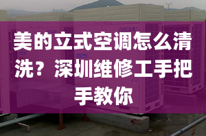 美的立式空调怎么清洗？深圳维修工手把手教你