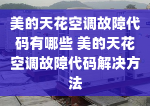 美的天花空调故障代码有哪些 美的天花空调故障代码解决方法