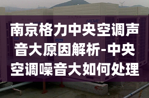 南京格力中央空调声音大原因解析-中央空调噪音大如何处理