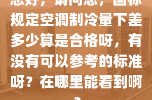 您好，请问您，国标规定空调制冷量下差多少算是合格呀，有没有可以参考的标准呀？在哪里能看到啊？