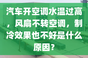 汽车开空调水温过高，风扇不转空调，制冷效果也不好是什么原因？