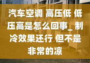 汽车空调 高压低 低压高是怎么回事_ 制冷效果还行 但不是非常的凉