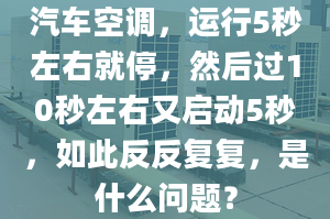 汽车空调，运行5秒左右就停，然后过10秒左右又启动5秒，如此反反复复，是什么问题？