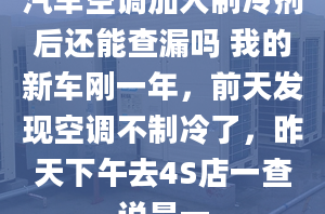 汽车空调加入制冷剂后还能查漏吗 我的新车刚一年，前天发现空调不制冷了，昨天下午去4S店一查说是一