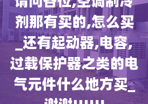 请问各位,空调制冷剂那有买的,怎么买_还有起动器,电容,过载保护器之类的电气元件什么地方买_谢谢!!!!!!