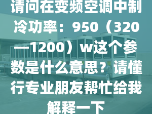 请问在变频空调中制冷功率：950（320—1200）w这个参数是什么意思？请懂行专业朋友帮忙给我解释一下