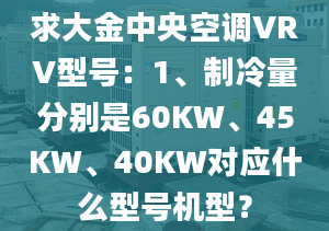 求大金中央空调VRV型号：1、制冷量分别是60KW、45KW、40KW对应什么型号机型？