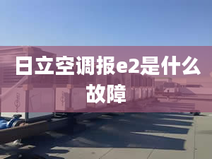 日立空调报e2是什么故障