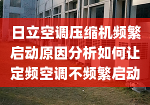 日立空调压缩机频繁启动原因分析如何让定频空调不频繁启动