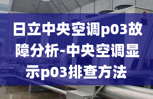 日立中央空调p03故障分析-中央空调显示p03排查方法