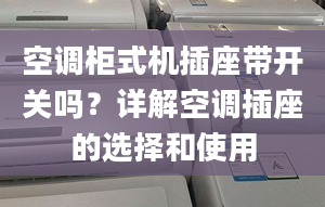 空调柜式机插座带开关吗？详解空调插座的选择和使用