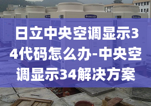 日立中央空调显示34代码怎么办-中央空调显示34解决方案