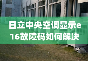 日立中央空调显示e16故障码如何解决