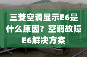 三菱空调显示E6是什么原因？空调故障E6解决方案