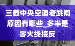 三菱中央空调老跳闸原因有哪些_多半是零火线接反