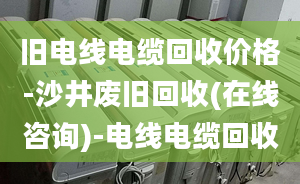 旧电线电缆回收价格-沙井废旧回收(在线咨询)-电线电缆回收