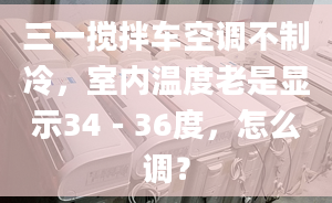 三一搅拌车空调不制冷，室内温度老是显示34－36度，怎么调？