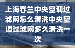 上海春兰中央空调过滤网怎么清洗中央空调过滤网多久清洗一次