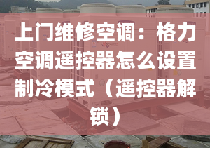 上门维修空调：格力空调遥控器怎么设置制冷模式（遥控器解锁）