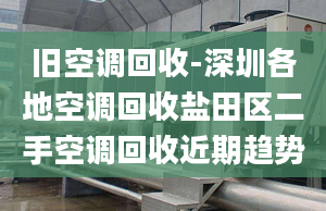 旧空调回收-深圳各地空调回收盐田区二手空调回收近期趋势